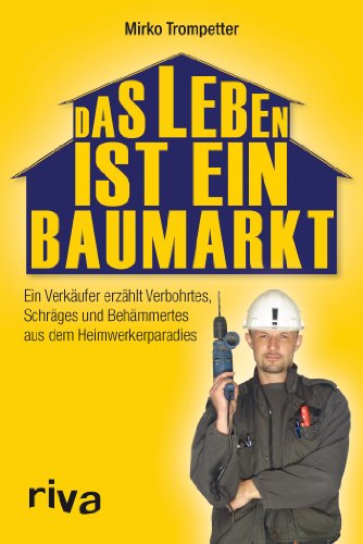 Das Leben ist ein Baumarkt: Ein Verkäufer Erzählt Verbohrtes, Schräges Und Behämmertes Aus Dem H...